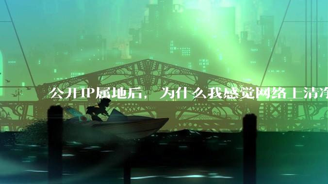 公开IP属地后，为什么我感觉网络上清净多了?