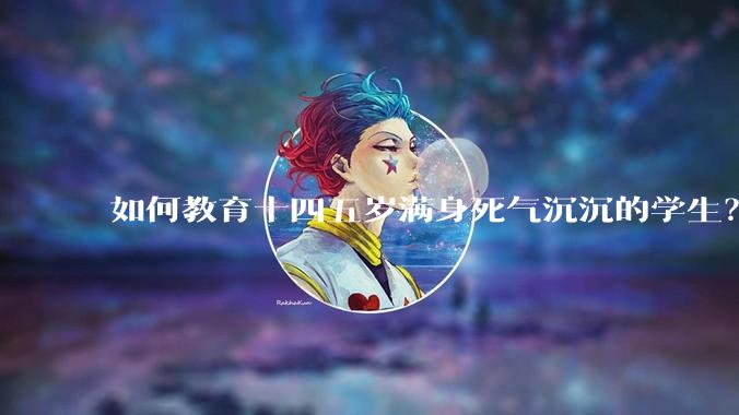 如何教育十四五岁满身死气沉沉的学生？